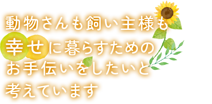 動物さんも飼い主様も幸せに暮らすためのお手伝いをしたいと考えています